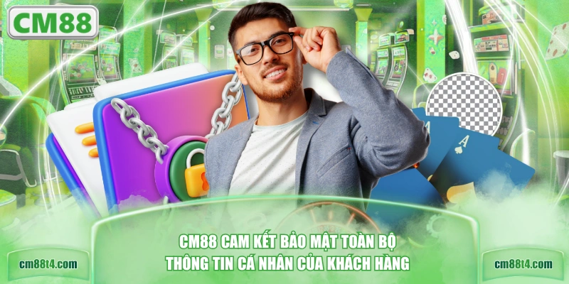 CM88 cam kết bảo mật toàn bộ thông tin cá nhân của khách hàng